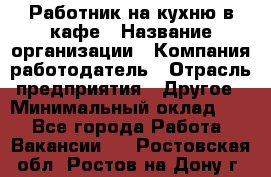 Работник на кухню в кафе › Название организации ­ Компания-работодатель › Отрасль предприятия ­ Другое › Минимальный оклад ­ 1 - Все города Работа » Вакансии   . Ростовская обл.,Ростов-на-Дону г.